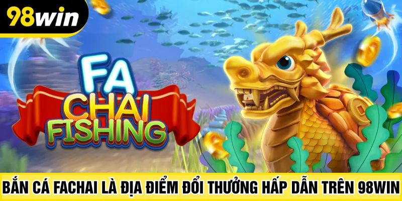 Bắn cá Fachai là địa điểm đổi thưởng hấp dẫn trên 98Win