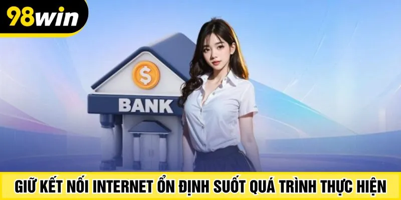 Giữ kết nối internet ổn định suốt quá trình thực hiện