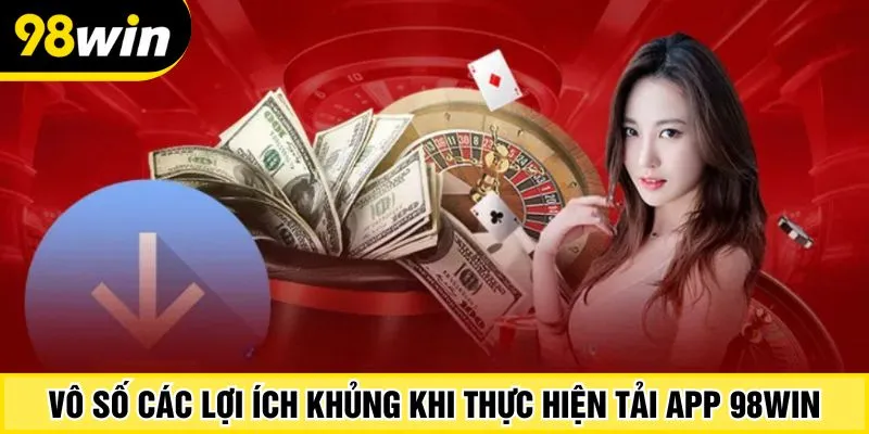 Vô số các lợi ích khủng khi thực hiện tải app 98Win