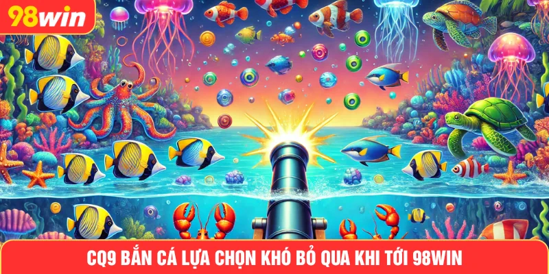 CQ9 bắn cá lựa chọn khó bỏ qua khi tới 98win